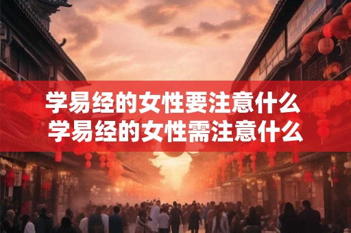 学易经的女性要注意什么 学易经的女性需注意什么