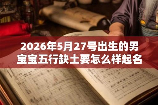 2026年5月27号出生的男宝宝五行缺土要怎么样起名字