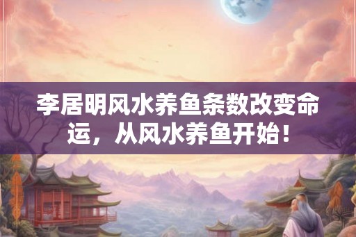 李居明风水养鱼条数改变命运，从风水养鱼开始！