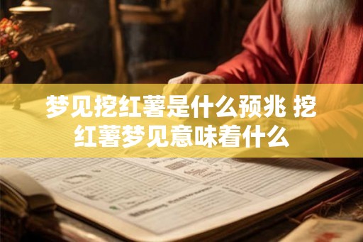 梦见挖红薯是什么预兆 挖红薯梦见意味着什么