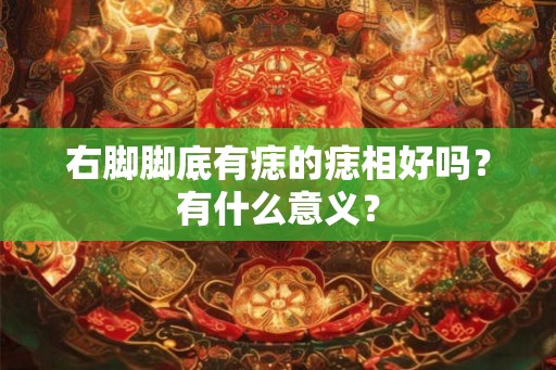 右脚脚底有痣的痣相好吗?有什么意义? 右脚脚底有痣的痣相好吗?有什么意义?