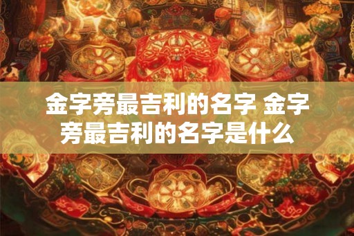 金字旁最吉利的名字 金字旁最吉利的名字是什么
