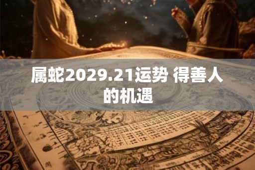 属蛇2029.21运势 得善人的机遇