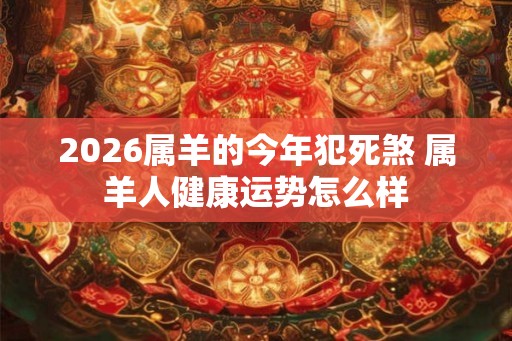 2026属羊的今年犯死煞 属羊人健康运势怎么样