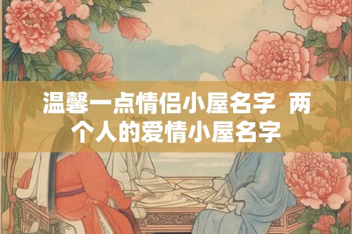 温馨一点情侣小屋名字  两个人的爱情小屋名字