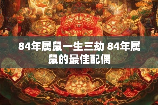 84年属鼠一生三劫 84年属鼠的最佳配偶