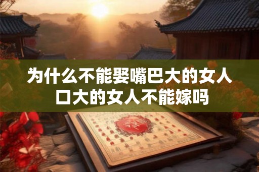 为什么不能娶嘴巴大的女人 口大的女人不能嫁吗