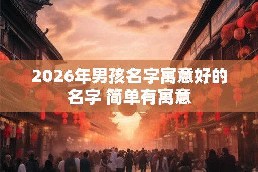 2026年男孩名字寓意好的名字 简单有寓意