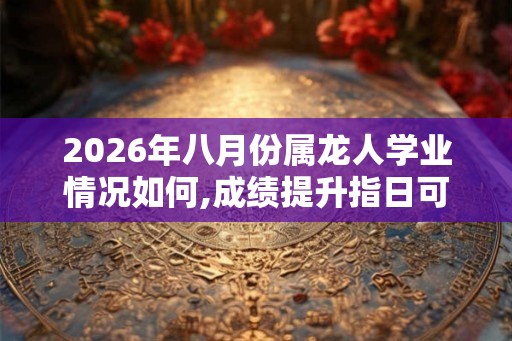 2026年八月份属龙人学业情况如何,成绩提升指日可待 2026年八月份属龙人学业情况如何,成绩提升指日可待