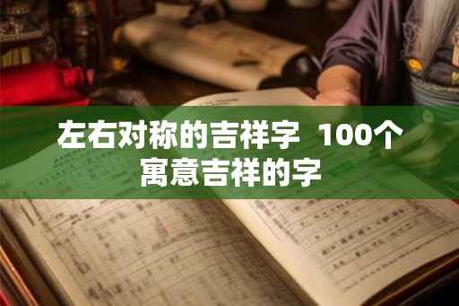 左右对称的吉祥字  100个寓意吉祥的字