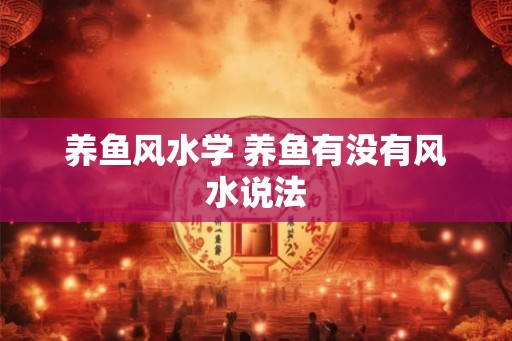 养鱼风水学 养鱼有没有风水说法