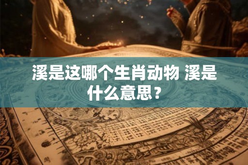 溪是这哪个生肖动物 溪是什么意思？
