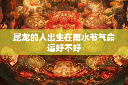 属龙的人出生在雨水节气命运好不好