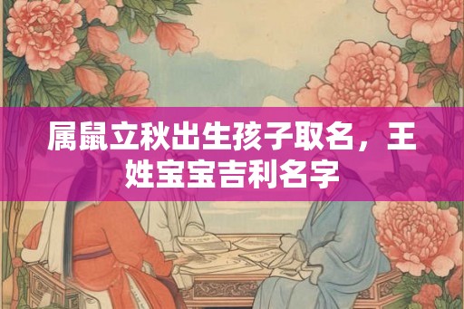 属鼠立秋出生孩子取名,王姓宝宝吉利名字 属鼠立秋出生孩子取名,王姓宝宝吉利名字