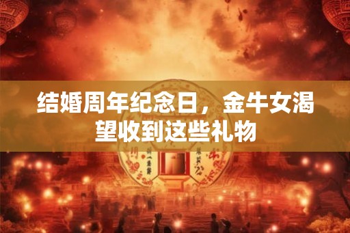 结婚周年纪念日，金牛女渴望收到这些礼物