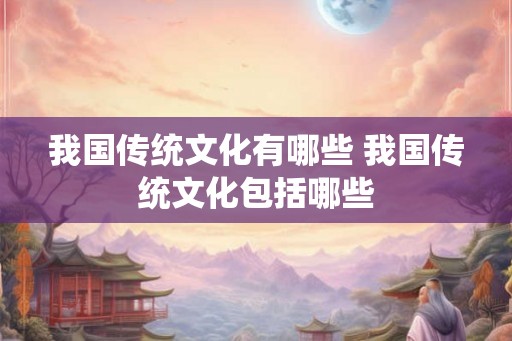 我国传统文化有哪些 我国传统文化包括哪些