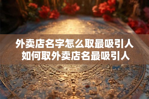 外卖店名字怎么取最吸引人 如何取外卖店名最吸引人