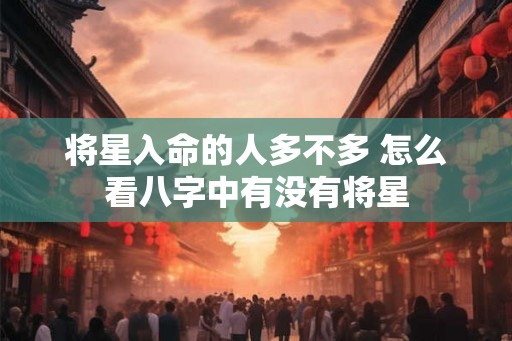 将星入命的人多不多 怎么看八字中有没有将星