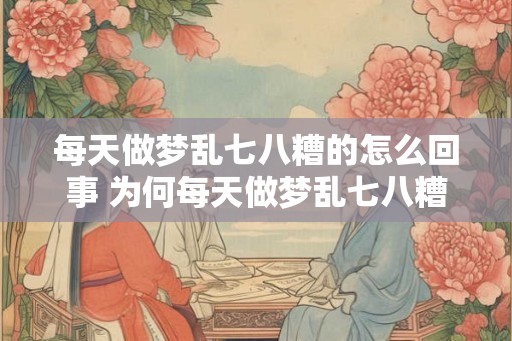 每天做梦乱七八糟的怎么回事 为何每天做梦乱七八糟