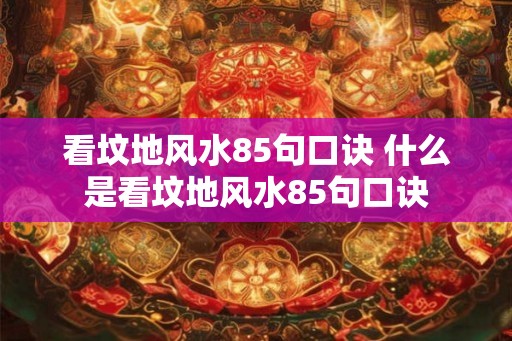 看坟地风水85句口诀 什么是看坟地风水85句口诀