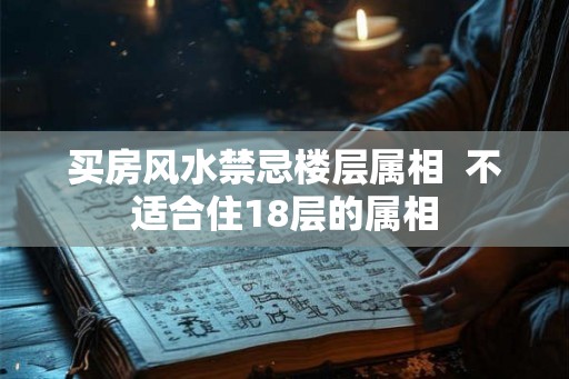 买房风水禁忌楼层属相  不适合住18层的属相