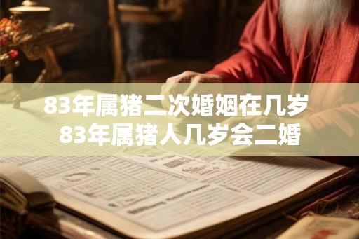 83年属猪二次婚姻在几岁 83年属猪人几岁会二婚