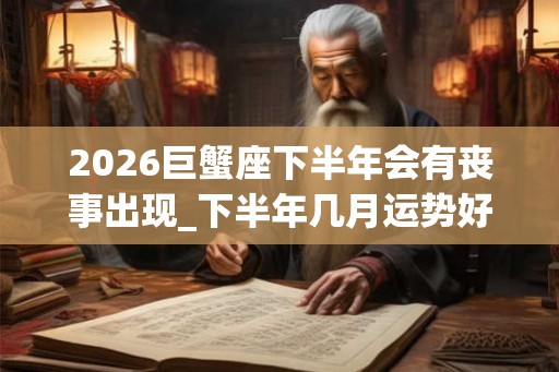 2026巨蟹座下半年会有丧事出现_下半年几月运势好
