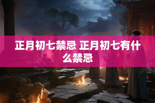 正月初七禁忌 正月初七有什么禁忌