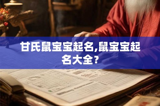 甘氏鼠宝宝起名,鼠宝宝起名大全？