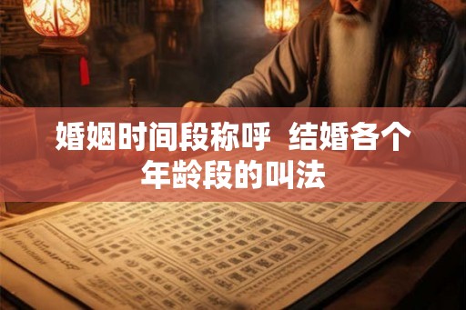 婚姻时间段称呼  结婚各个年龄段的叫法