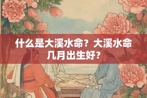 什么是大溪水命?大溪水命几月出生好? 什么是大溪水命?大溪水命几月出生好?