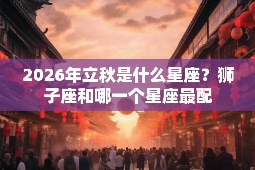 2026年立秋是什么星座？狮子座和哪一个星座最配