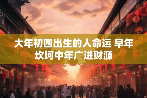 大年初四出生的人命运 早年坎坷中年广进财源