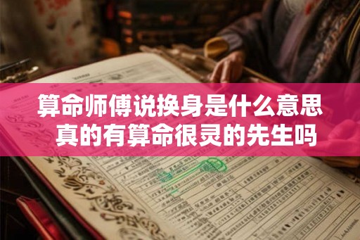 算命师傅说换身是什么意思  真的有算命很灵的先生吗
