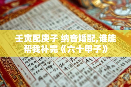 壬寅配庚子 纳音婚配,谁能帮我补完《六十甲子》
