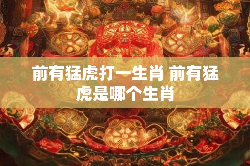 前有猛虎打一生肖 前有猛虎是哪个生肖 前有猛虎打一生肖 前有猛虎是哪个生肖