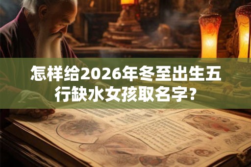 怎样给2026年冬至出生五行缺水女孩取名字？