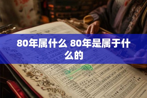 80年属什么 80年是属于什么的 80年属什么 80年是属于什么的