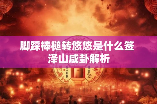 脚踩棒槌转悠悠是什么签 泽山咸卦解析