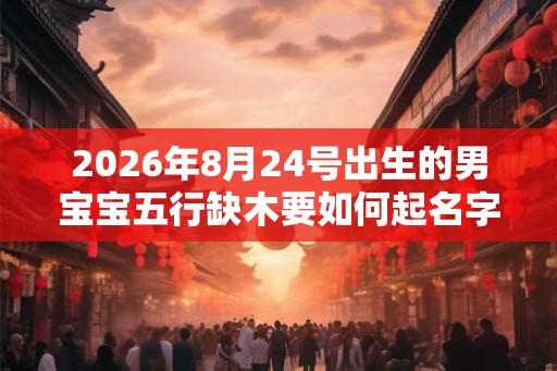 2026年8月24号出生的男宝宝五行缺木要如何起名字