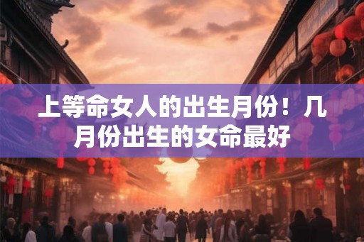 上等命女人的出生月份！几月份出生的女命最好