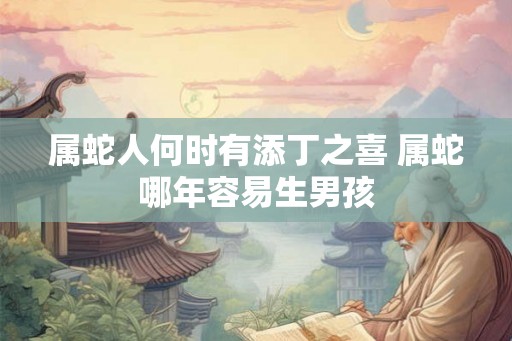 属蛇人何时有添丁之喜 属蛇哪年容易生男孩 属蛇人何时有添丁之喜 属蛇哪年容易生男孩