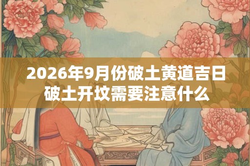 2026年9月份破土黄道吉日 破土开坟需要注意什么