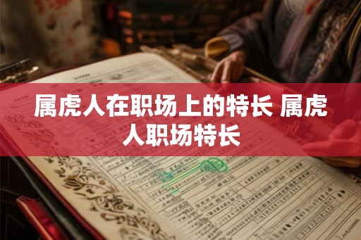 属虎人在职场上的特长 属虎人职场特长 属虎人在职场上的特长 属虎人职场特长