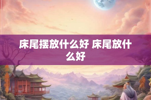 床尾摆放什么好 床尾放什么好