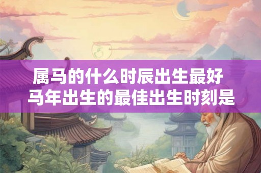 属马的什么时辰出生最好 马年出生的最佳出生时刻是什么 属马的什么时辰出生最好 马年出生的最佳出生时刻是什么