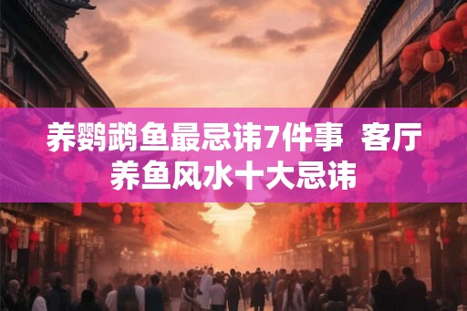 养鹦鹉鱼最忌讳7件事  客厅养鱼风水十大忌讳