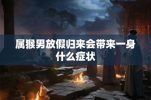 属猴男放假归来会带来一身什么症状