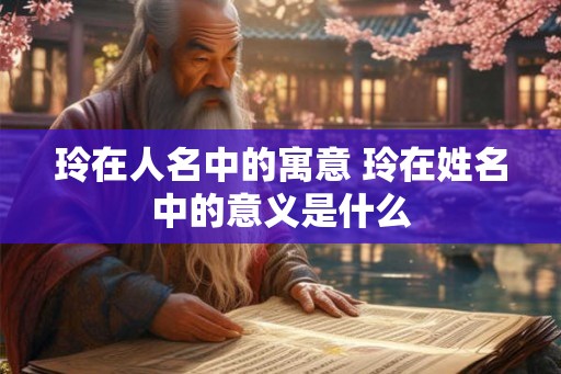 玲在人名中的寓意 玲在姓名中的意义是什么