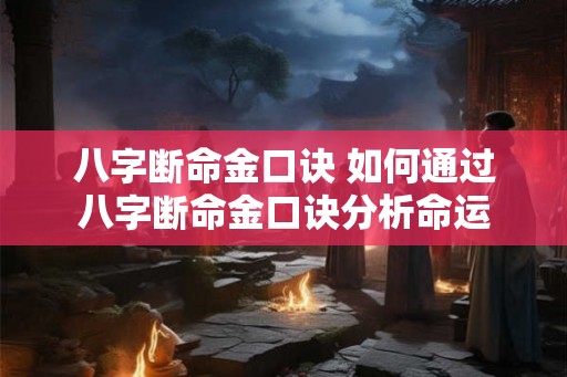 八字断命金口诀 如何通过八字断命金口诀分析命运